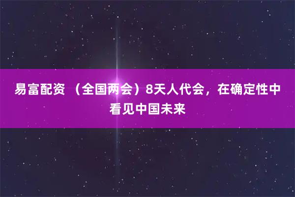 易富配资 （全国两会）8天人代会，在确定性中看见中国未来