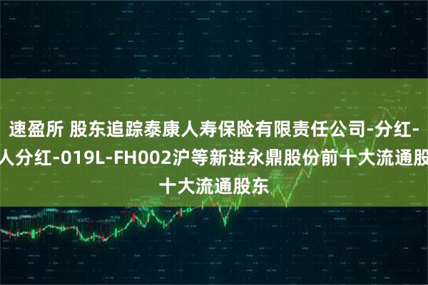 速盈所 股东追踪泰康人寿保险有限责任公司-分红-个人分红-019L-FH002沪等新进永鼎股份前十大流通股东