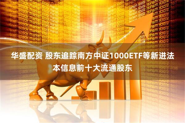 华盛配资 股东追踪南方中证1000ETF等新进法本信息前十大流通股东