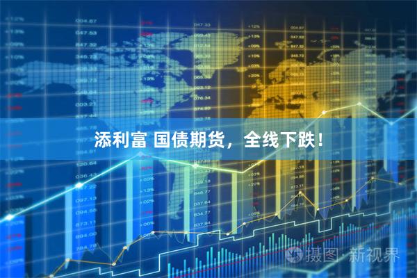 添利富 国债期货,全线下跌!