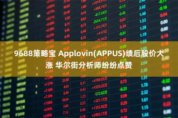9688策略宝 Applovin(APPUS)绩后股价大涨 华尔街分析师纷纷点赞