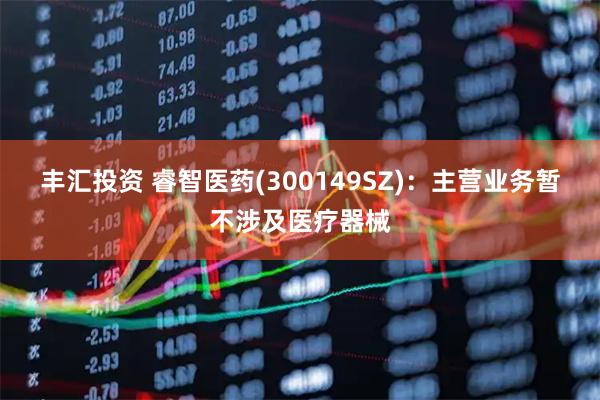 丰汇投资 睿智医药(300149SZ)：主营业务暂不涉及医疗器械