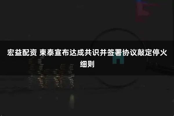 宏益配资 柬泰宣布达成共识并签署协议敲定停火细则
