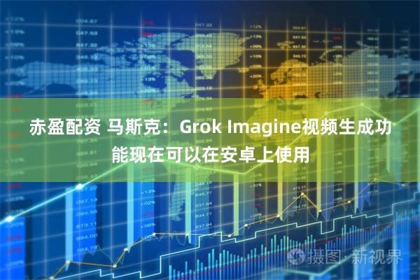 赤盈配资 马斯克：Grok Imagine视频生成功能现在可以在安卓上使用