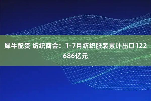 犀牛配资 纺织商会：1-7月纺织服装累计出口122686亿元