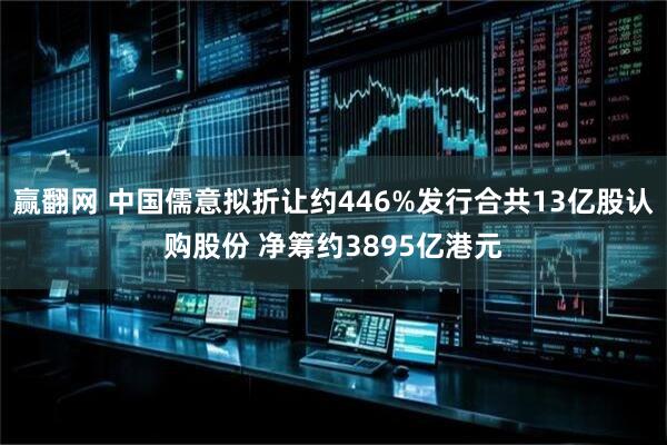 赢翻网 中国儒意拟折让约446%发行合共13亿股认购股份 净筹约3895亿港元