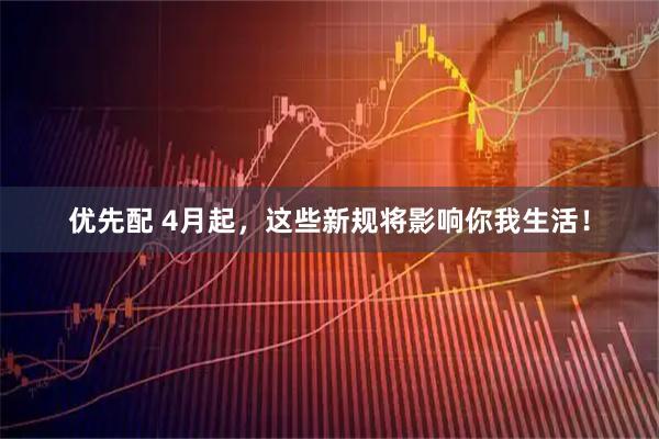 优先配 4月起，这些新规将影响你我生活！
