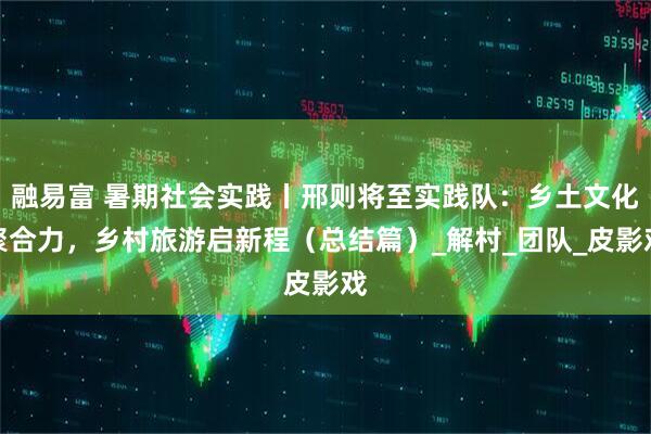 融易富 暑期社会实践丨邢则将至实践队:乡土文化聚合力,乡村旅游启新程(总结篇)_解村_团队_皮影戏
