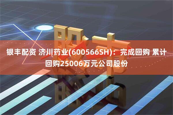银丰配资 济川药业(600566SH)：完成回购 累计回购25006万元公司股份