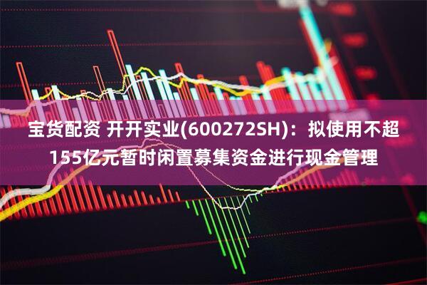 宝货配资 开开实业(600272SH)：拟使用不超155亿元暂时闲置募集资金进行现金管理