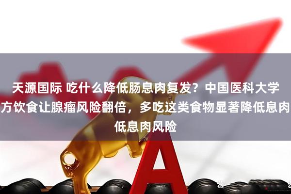 天源国际 吃什么降低肠息肉复发？中国医科大学：西方饮食让腺瘤风险翻倍，多吃这类食物显著降低息肉风险