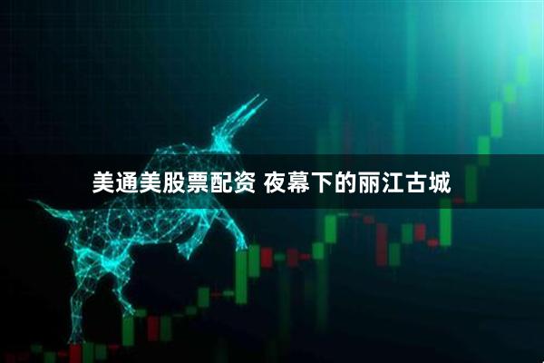 美通美股票配资 夜幕下的丽江古城