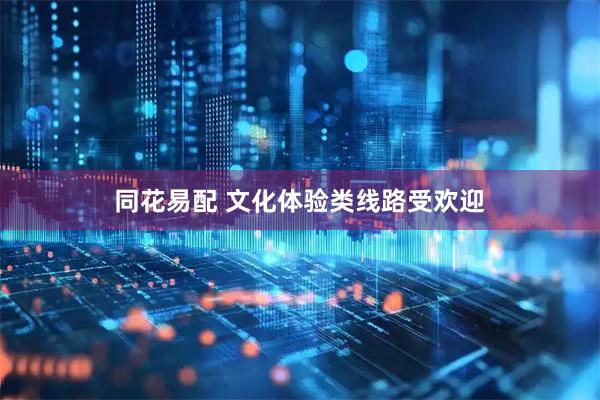 同花易配 文化体验类线路受欢迎