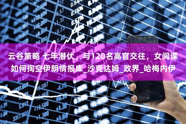 云谷策略 七年潜伏，与120名高官交往，女间谍如何掏空伊朗情报库_沙克达姆_政界_哈梅内伊