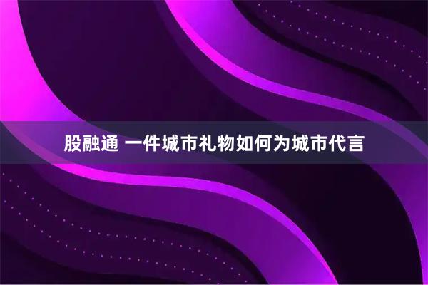 股融通 一件城市礼物如何为城市代言