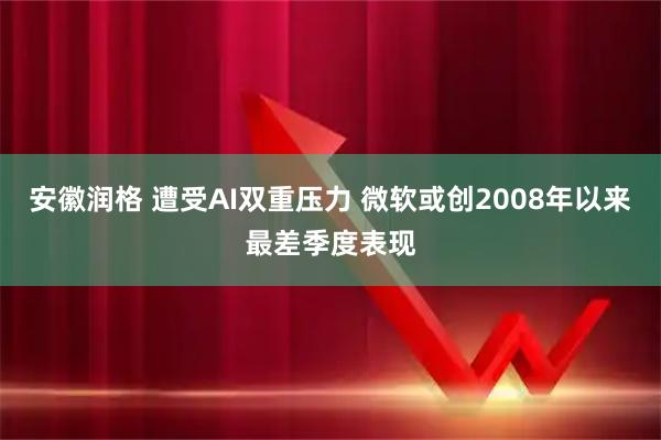 安徽润格 遭受AI双重压力 微软或创2008年以来最差季度表现