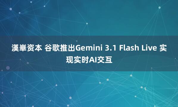 漢崋资本 谷歌推出Gemini 3.1 Flash Live 实现实时AI交互