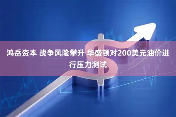 鸿岳资本 战争风险攀升 华盛顿对200美元油价进行压力测试
