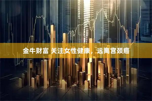 金牛财富 关注女性健康，远离宫颈癌