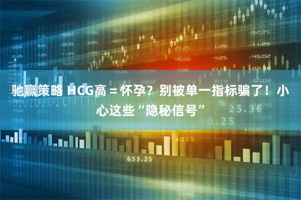 驰赢策略 HCG高＝怀孕？别被单一指标骗了！小心这些“隐秘信号”