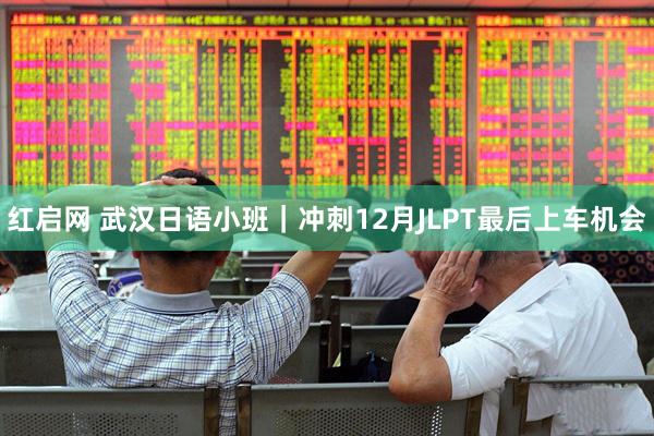 红启网 武汉日语小班｜冲刺12月JLPT最后上车机会