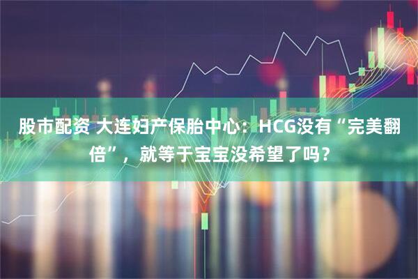 股市配资 大连妇产保胎中心：HCG没有“完美翻倍”，就等于宝宝没希望了吗？