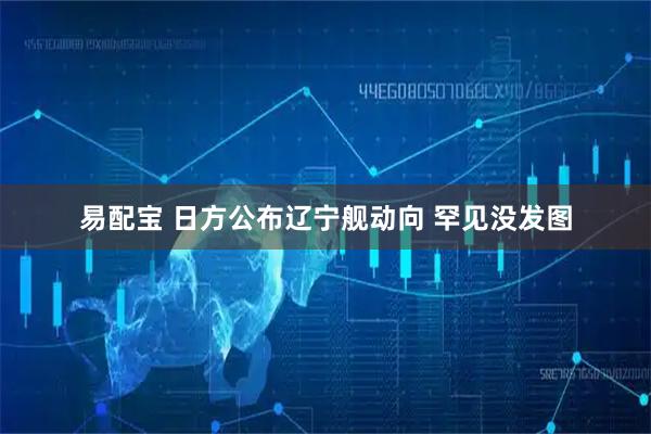 易配宝 日方公布辽宁舰动向 罕见没发图