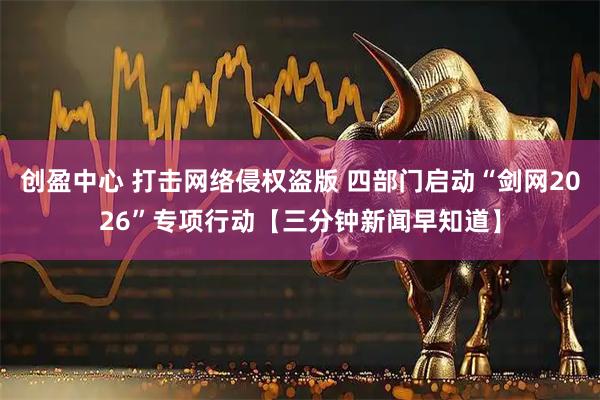 创盈中心 打击网络侵权盗版 四部门启动“剑网2026”专项行动【三分钟新闻早知道】
