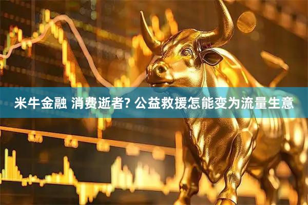 米牛金融 消费逝者? 公益救援怎能变为流量生意