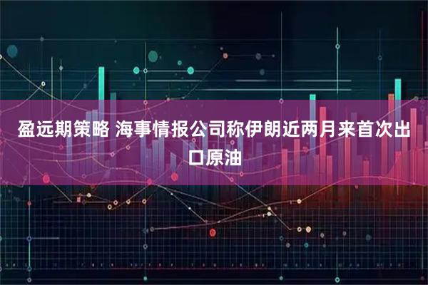 盈远期策略 海事情报公司称伊朗近两月来首次出口原油