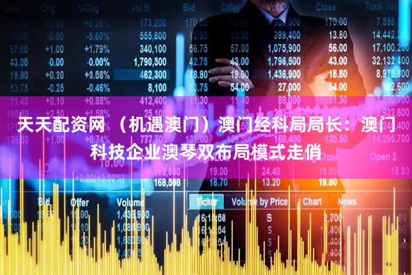 天天配资网 （机遇澳门）澳门经科局局长：澳门科技企业澳琴双布局模式走俏