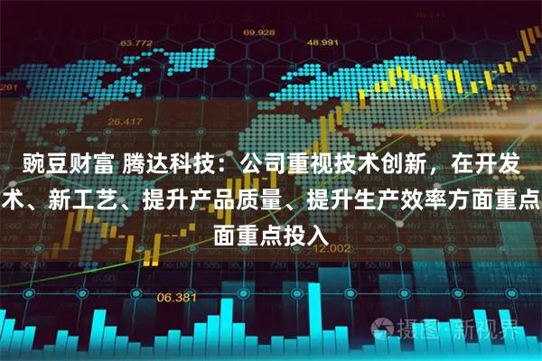豌豆财富 腾达科技：公司重视技术创新，在开发新技术、新工艺、提升产品质量、提升生产效率方面重点投入