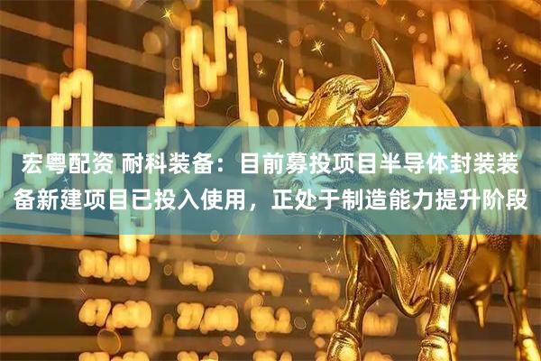 宏粤配资 耐科装备：目前募投项目半导体封装装备新建项目已投入使用，正处于制造能力提升阶段