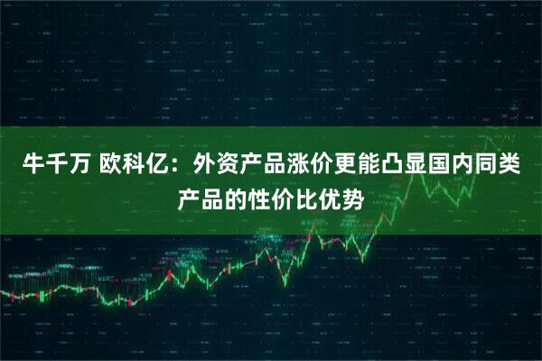 牛千万 欧科亿：外资产品涨价更能凸显国内同类产品的性价比优势