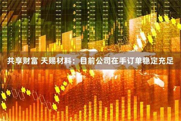 共享财富 天赐材料：目前公司在手订单稳定充足