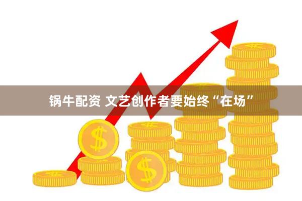 锅牛配资 文艺创作者要始终“在场”