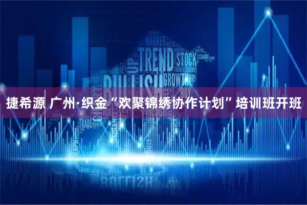 捷希源 广州·织金“欢聚锦绣协作计划”培训班开班