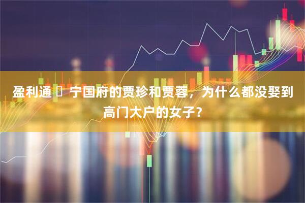 盈利通 ‍宁国府的贾珍和贾蓉，为什么都没娶到高门大户的女子？