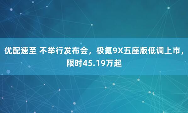 优配速至 不举行发布会，极氪9X五座版低调上市，限时45.19万起