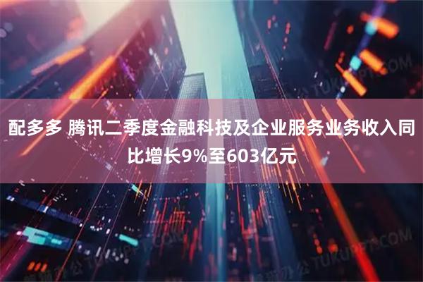 配多多 腾讯二季度金融科技及企业服务业务收入同比增长9%至603亿元