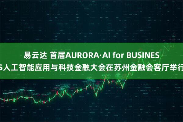 易云达 首届AURORA·AI for BUSINESS人工智能应用与科技金融大会在苏州金融会客厅举行