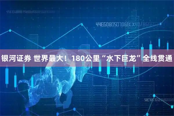银河证券 世界最大！180公里“水下巨龙”全线贯通