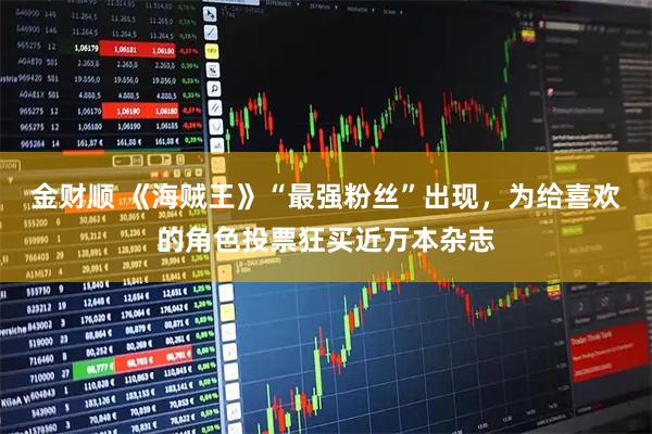 金财顺 《海贼王》“最强粉丝”出现，为给喜欢的角色投票狂买近万本杂志