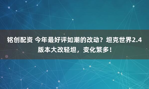 铭创配资 今年最好评如潮的改动？坦克世界2.4版本大改轻坦，变化繁多！