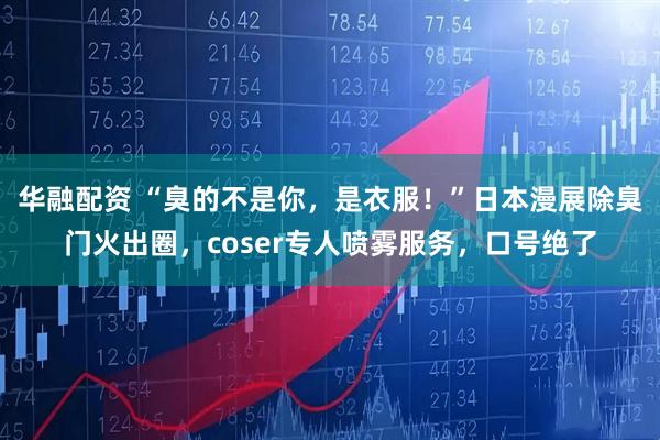 华融配资 “臭的不是你，是衣服！”日本漫展除臭门火出圈，coser专人喷雾服务，口号绝了