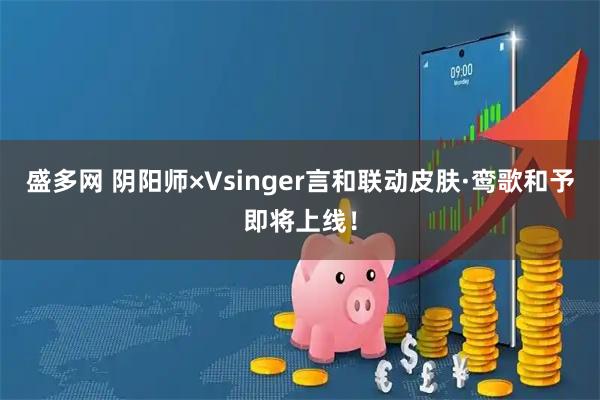 盛多网 阴阳师×Vsinger言和联动皮肤·鸾歌和予即将上线！