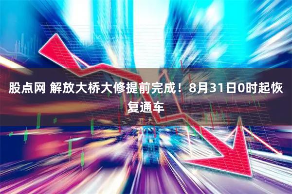 股点网 解放大桥大修提前完成！8月31日0时起恢复通车
