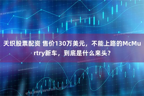 天织股票配资 售价130万美元，不能上路的McMurtry新车，到底是什么来头？
